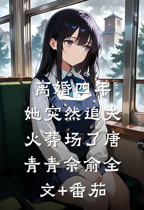 离婚四年，她突然追夫火葬场了唐青青佘俞全文+番茄