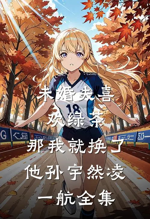 未婚夫喜欢绿茶，那我就换了他孙宇然凌一航全集