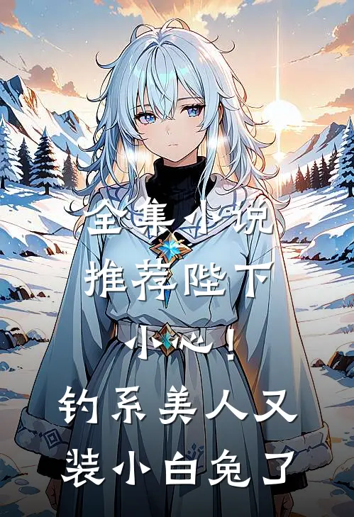 全集小说推荐陛下小心！钓系美人又装小白兔了