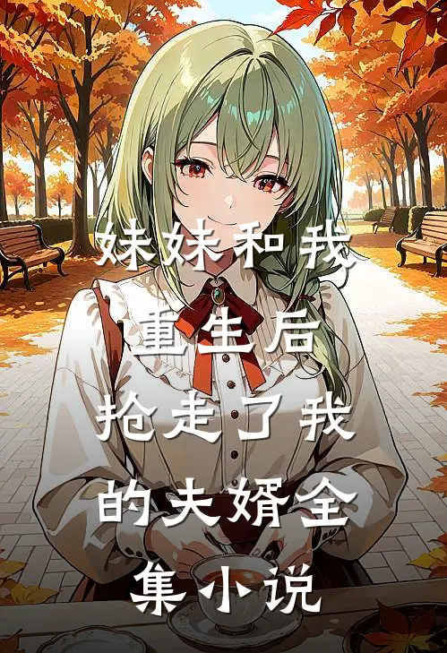妹妹和我重生后,抢走了我的夫婿全集