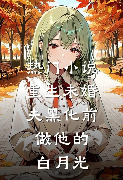 热门小说重生未婚夫黑化前，做他的白月光