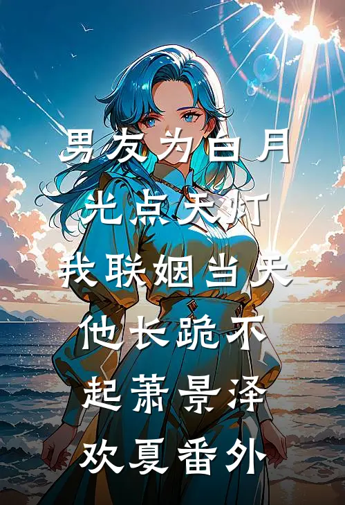 男友为白月光点天灯，我联姻当天他长跪不起萧景泽欢夏番外
