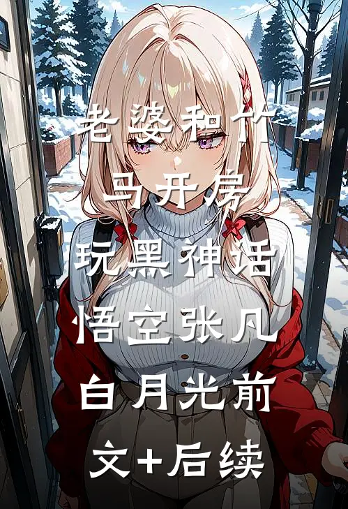 老婆和竹马开房，玩黑神话悟空张凡白月光前文+后续