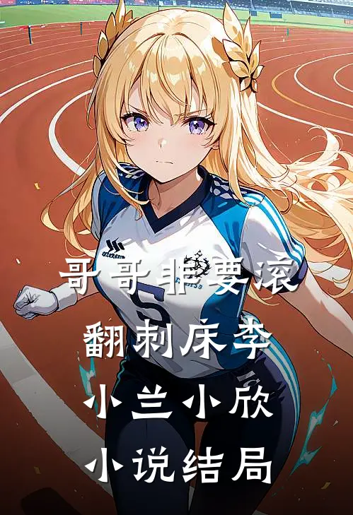哥哥非要滚翻刺床李小兰小欣小说结局