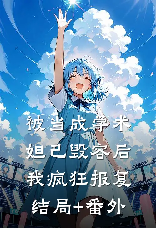 被当成学术妲己毁容后，我疯狂报复结局+番外