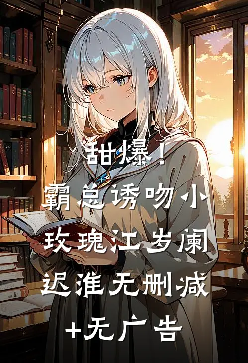 甜爆！霸总诱吻小玫瑰江岁阑迟淮无删减+无广告