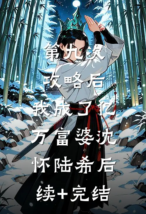 第九次攻略后，我成了亿万富婆沈怀陆希后续+完结