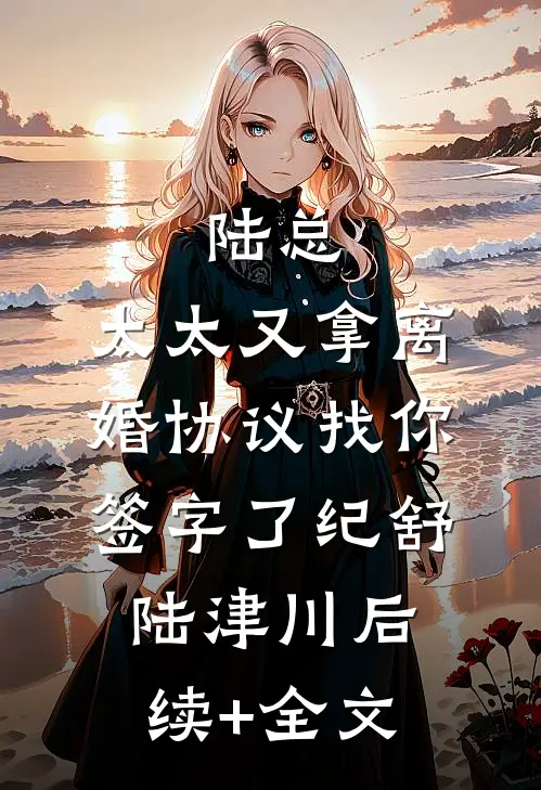 陆总，太太又拿离婚协议找你签字了纪舒陆津川后续+全文