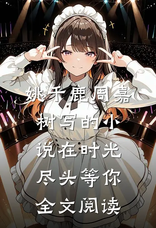 姚千鹿周嘉树写的小说在时光尽头等你全文阅读