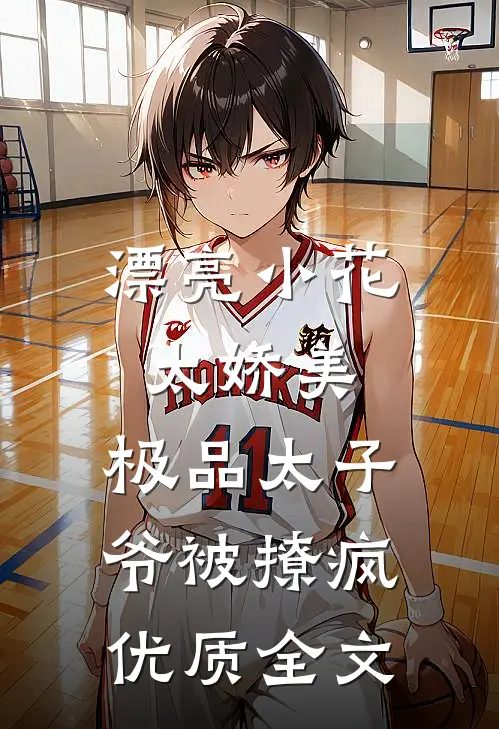 漂亮小花太娇美，极品太子爷被撩疯优质全文