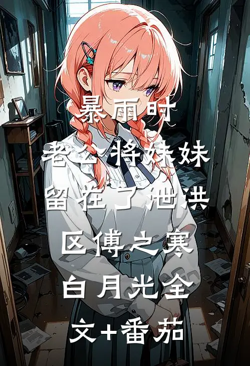 暴雨时，老公将妹妹留在了泄洪区傅之寒白月光全文+番茄