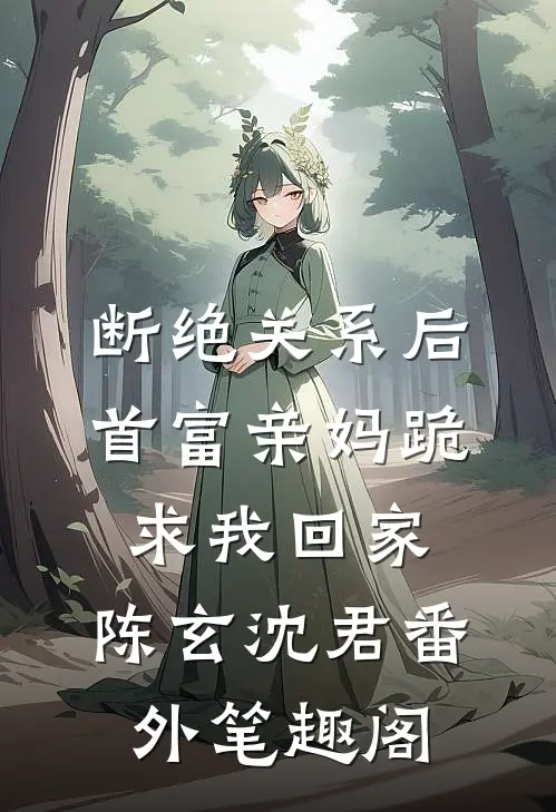 断绝关系后，首富亲妈跪求我回家：陈玄沈君番外笔趣阁