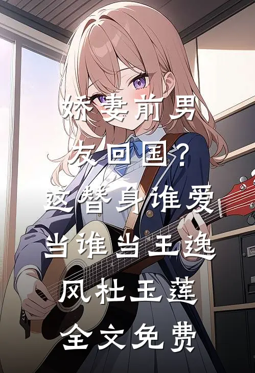 娇妻前男友回国？这替身谁爱当谁当王逸风杜玉莲全文免费