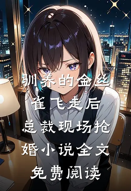 驯养的金丝雀飞走后，总裁现场抢婚小说全文免费阅读