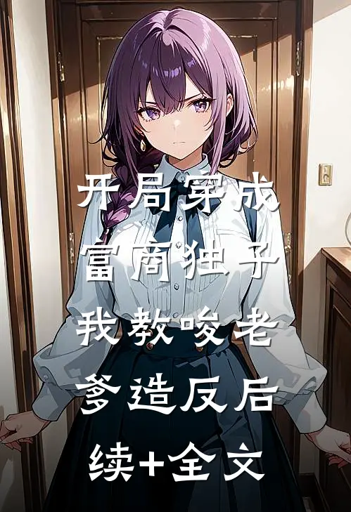 开局穿成富商独子，我教唆老爹造反后续+全文