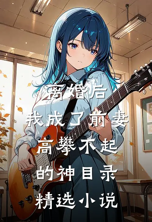 离婚后,我成了前妻高攀不起的神(目录)精选小说