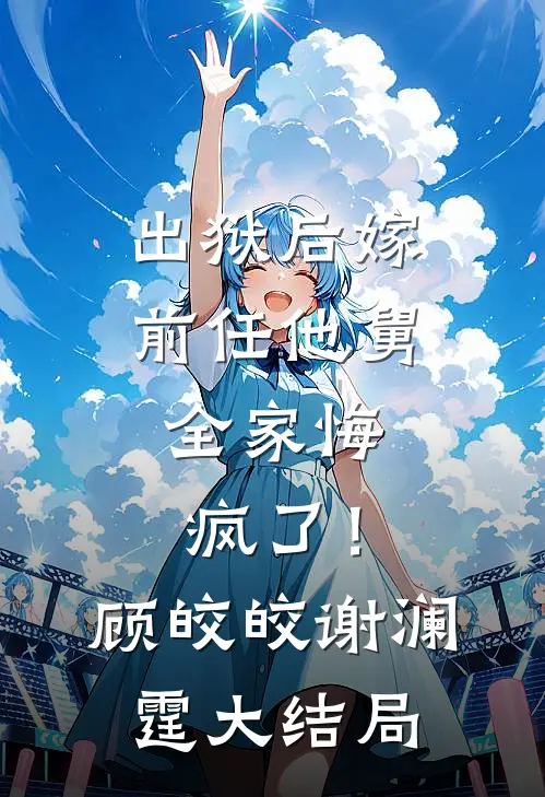 出狱后嫁前任他舅，全家悔疯了！顾皎皎谢澜霆大结局