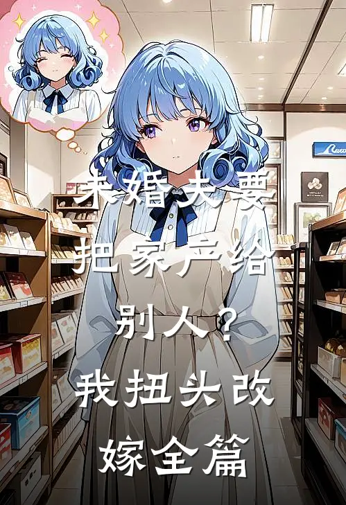 未婚夫要把家产给别人？我扭头改嫁全篇
