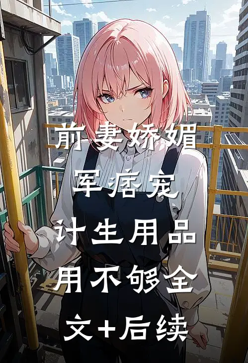 前妻娇媚军痞宠，计生用品用不够全文+后续