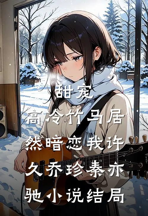 甜宠：高冷竹马居然暗恋我许久乔珍秦亦驰小说结局