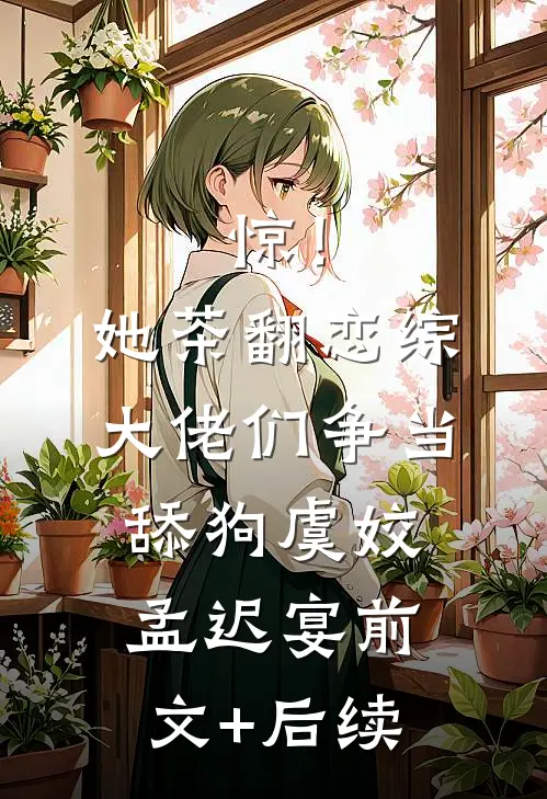 惊！她茶翻恋综，大佬们争当舔狗虞姣孟迟宴前文+后续