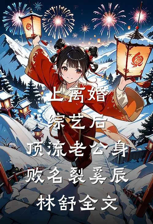 上离婚综艺后，顶流老公身败名裂奚辰林舒全文