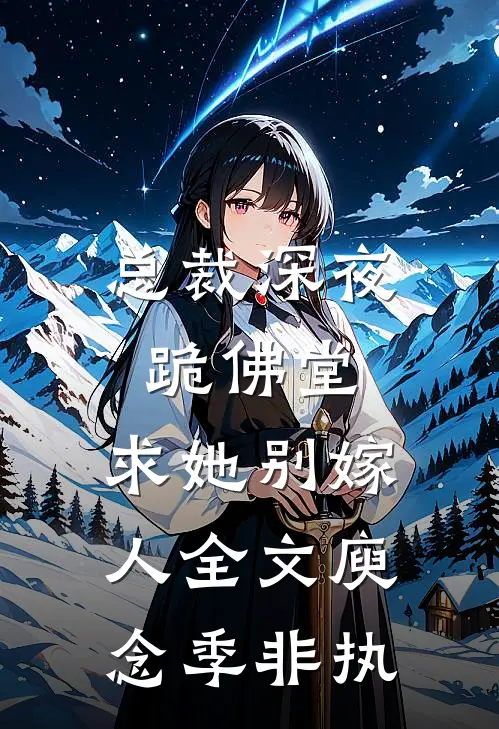总裁深夜跪佛堂：求她别嫁人全文庾念季非执