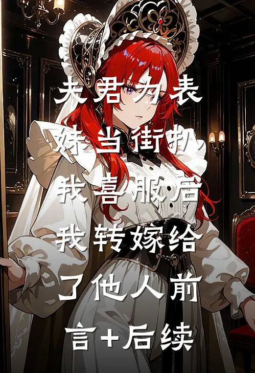 夫君为表妹当街扒我喜服后，我转嫁给了他人前言+后续