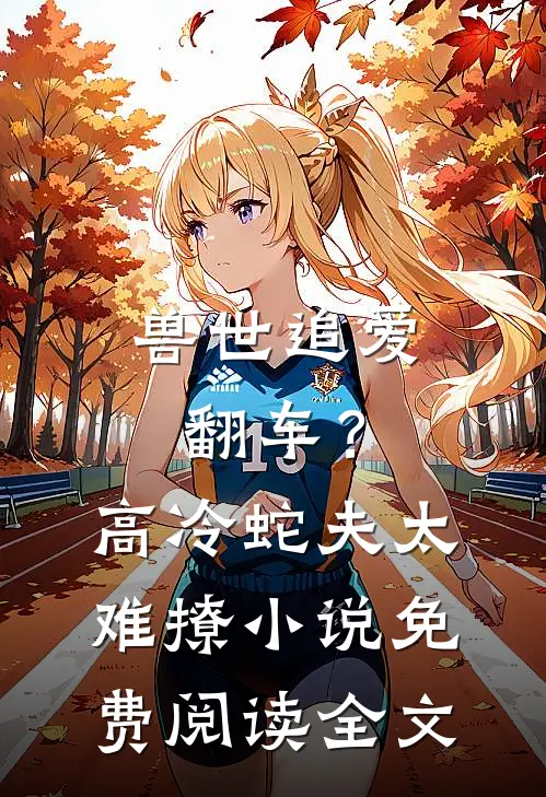 兽世追爱翻车？高冷蛇夫太难撩小说免费阅读全文