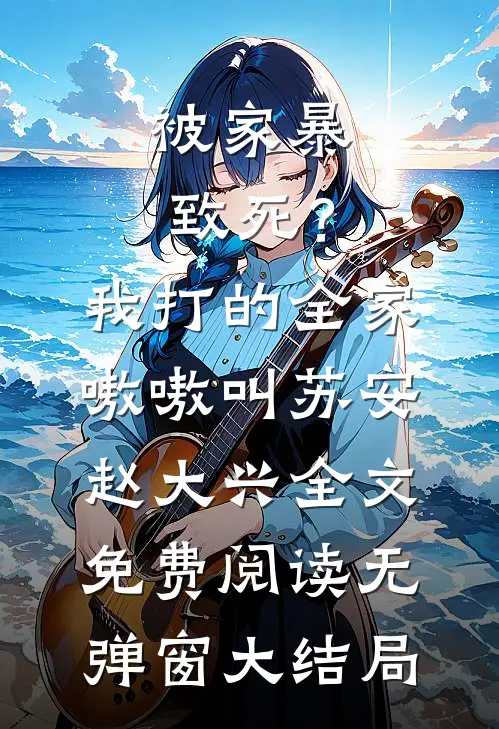 被家暴致死？我打的全家嗷嗷叫(苏安赵大兴)全文免费阅读无弹窗大结局