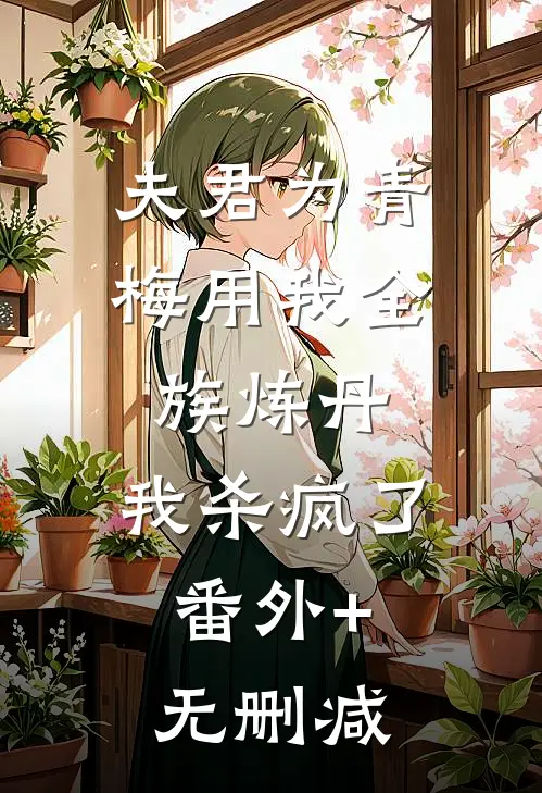 夫君为青梅用我全族炼丹，我杀疯了。番外+无删减