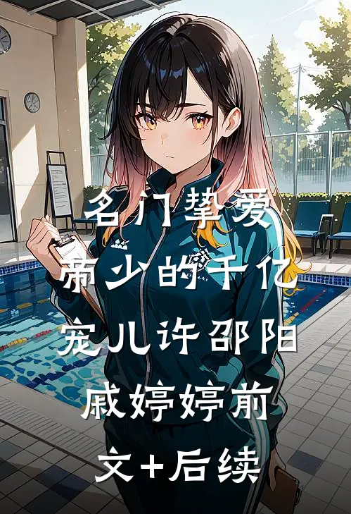 名门挚爱：帝少的千亿宠儿许邵阳戚婷婷前文+后续