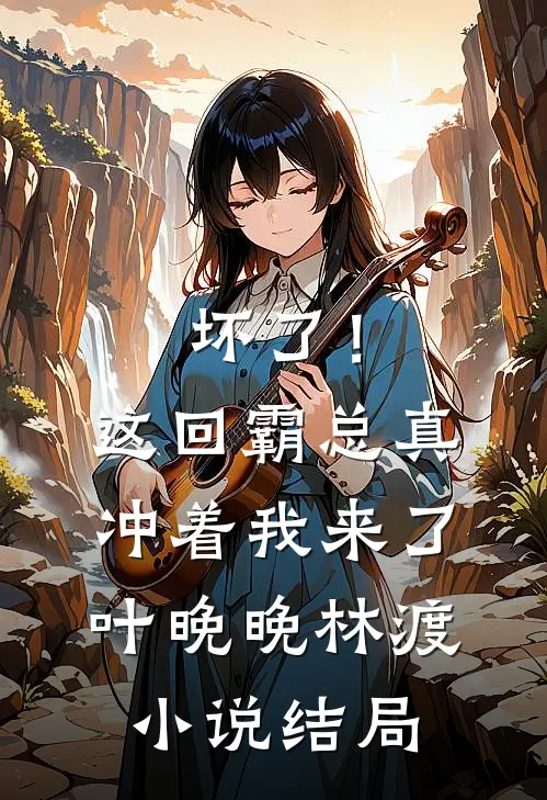 坏了！这回霸总真冲着我来了叶晚晚林渡小说结局
