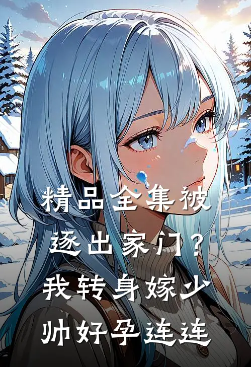 精品全集被逐出家门？我转身嫁少帅好孕连连