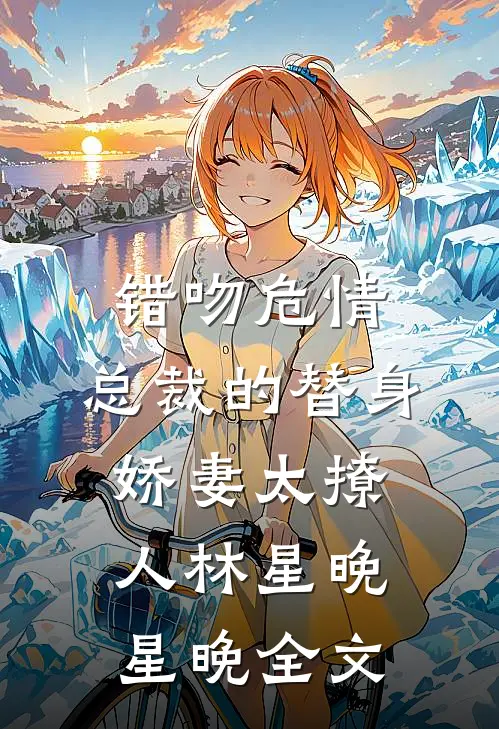 错吻危情：总裁的替身娇妻太撩人林星晚星晚全文