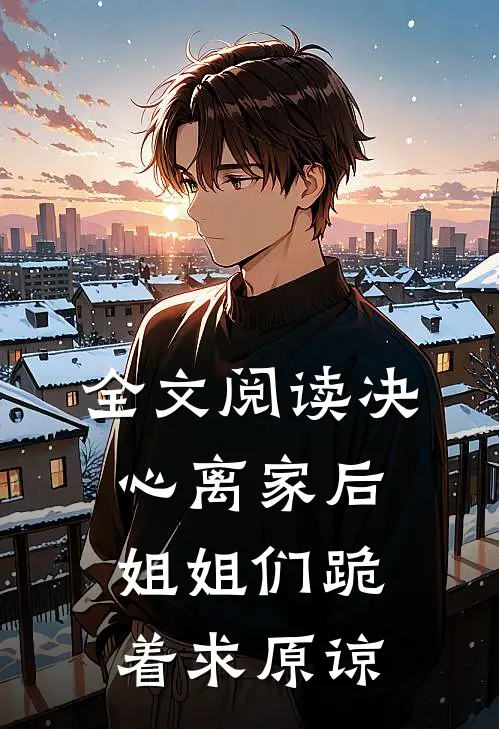 全文阅读决心离家后，姐姐们跪着求原谅