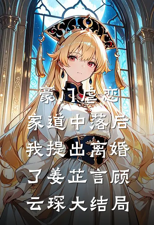 豪门虐恋：家道中落后我提出离婚了姜芷言顾云琛大结局