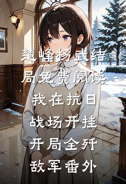 楚峰杨武结局免费阅读我在抗日战场开挂，开局全歼敌军番外