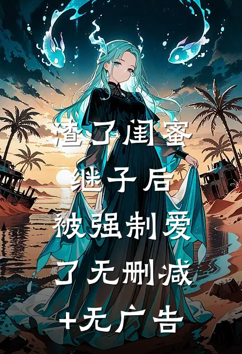 渣了闺蜜继子后，被强制爱了无删减+无广告