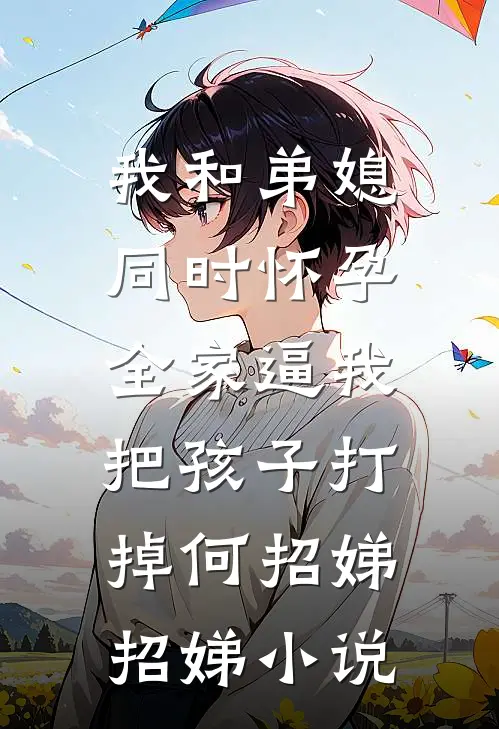 我和弟媳同时怀孕，全家逼我把孩子打掉何招娣招娣小说
