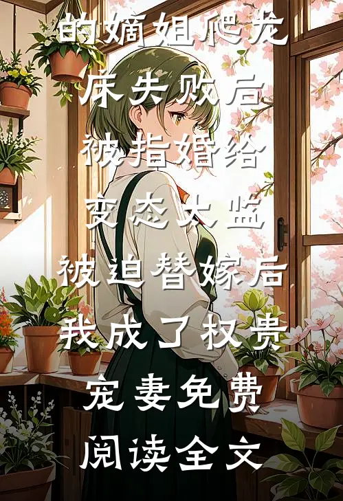 爱攀附权贵的嫡姐爬龙床失败后被指婚给变态太监，被迫替嫁后，我成了权贵宠妻免费阅读全文