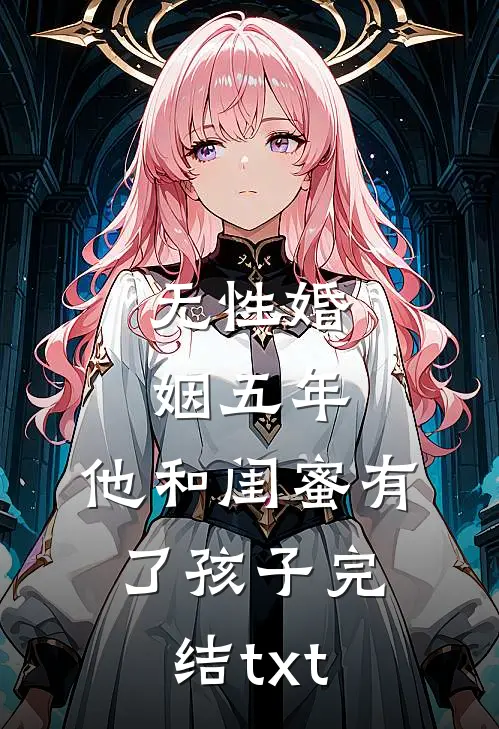 无性婚姻五年，他和闺蜜有了孩子完结txt