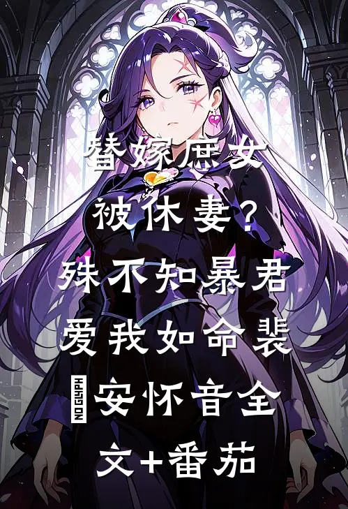 替嫁庶女被休妻？殊不知暴君爱我如命裴璟安怀音全文+番茄