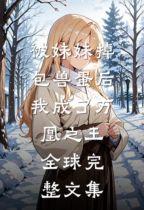 被妹妹掉包兽蛋后，我成了万凰之王。全球完整文集