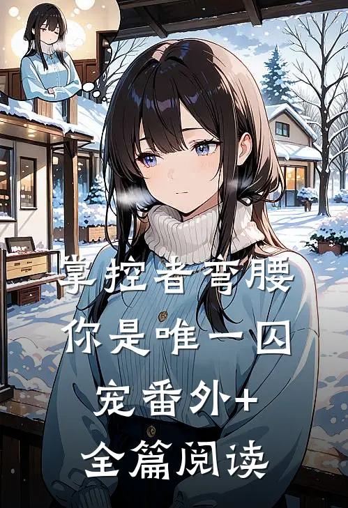 掌控者弯腰，你是唯一囚宠番外+全篇阅读