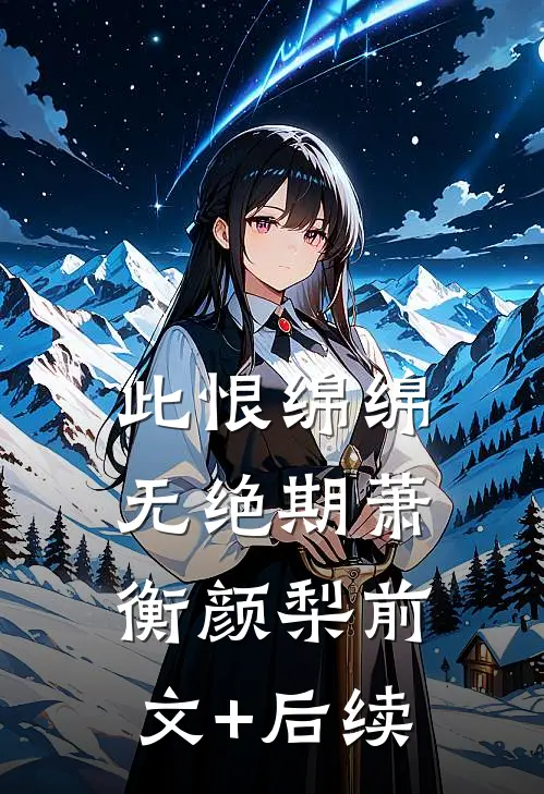 此恨绵绵无绝期萧衡颜梨前文+后续