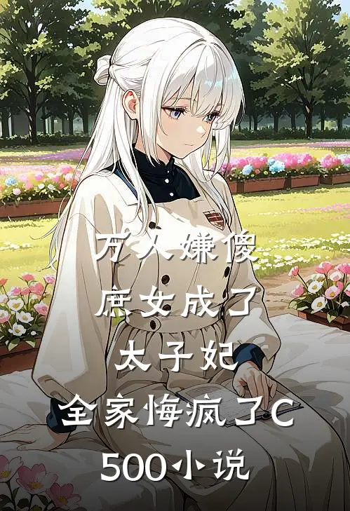 万人嫌傻庶女成了太子妃，全家悔疯了C500小说