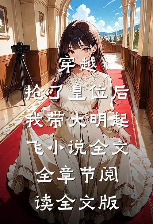 穿越：抢了皇位后，我带大明起飞小说全文全章节阅读全文版