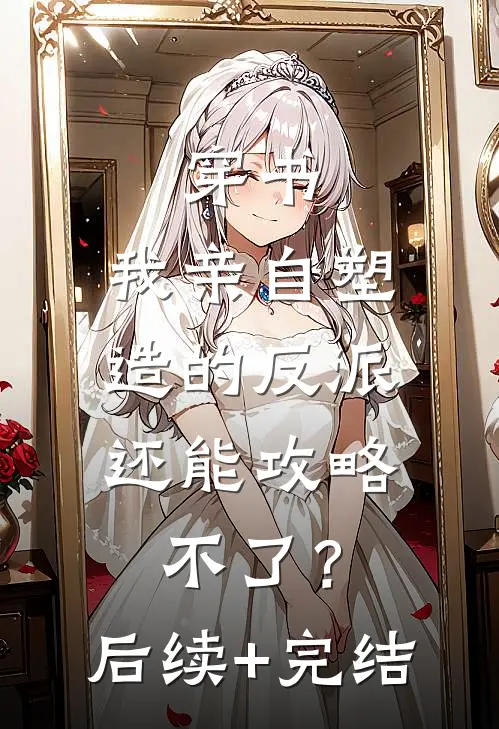 穿书：我亲自塑造的反派，还能攻略不了？后续+完结