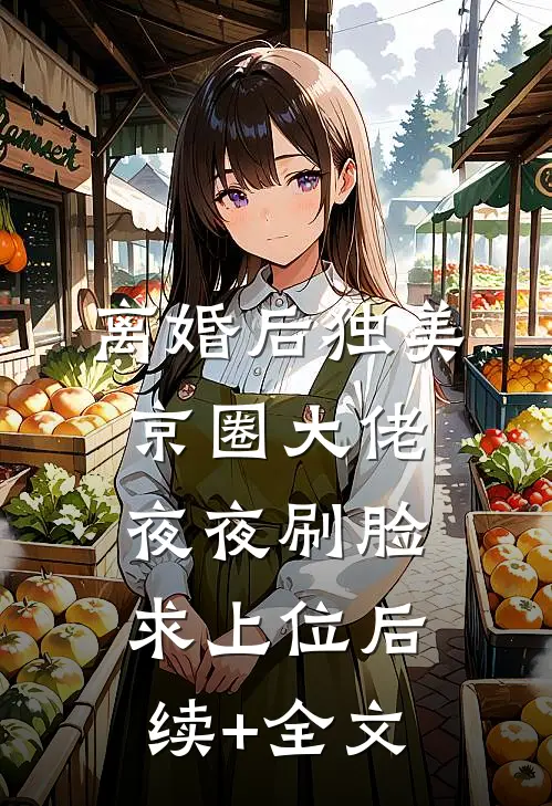 离婚后独美，京圈大佬夜夜刷脸求上位后续+全文